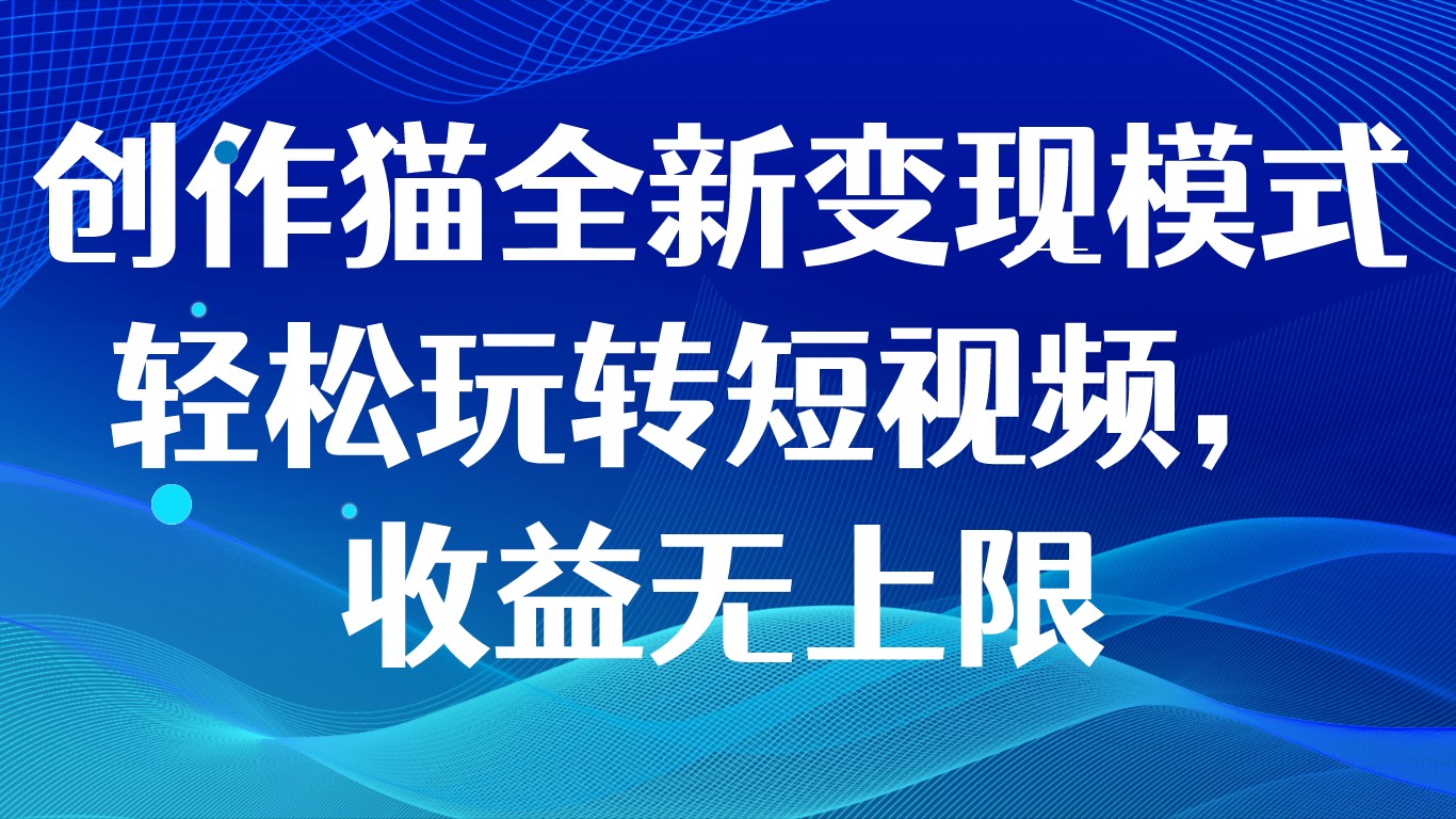 创作猫全新变现模式，轻松玩转短视频，收益无上限-KJ分享
