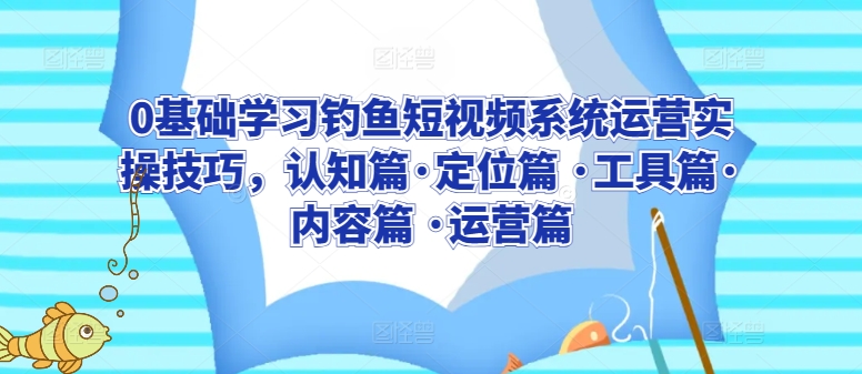 0基础学习钓鱼短视频系统运营实操技巧，认知篇·定位篇 ·工具篇·内容篇 ·运营篇-KJ分享
