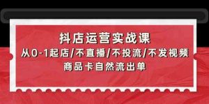 抖店运营实战课：从0-1起店/不直播/不投流/不发视频/商品卡自然流出单-KJ分享