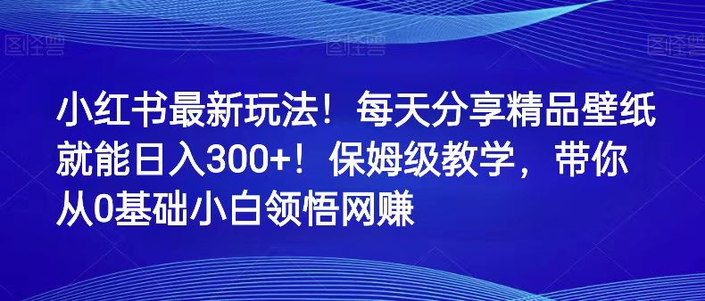 小红书最新玩法！每天分享精品壁纸就能日入300+！保姆级教学，带你从0领悟网赚-KJ分享