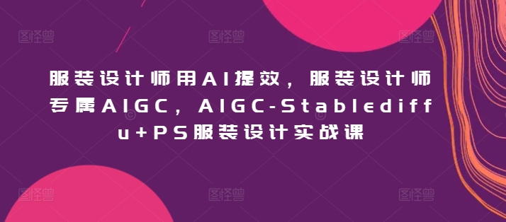 服装设计师用AI提效,服装设计师专属AIGC,AIGC-Stablediffu+PS服装设计实战课-KJ分享