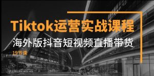 Tiktok运营实战课程，海外版抖音短视频直播带货（19节课）-KJ分享