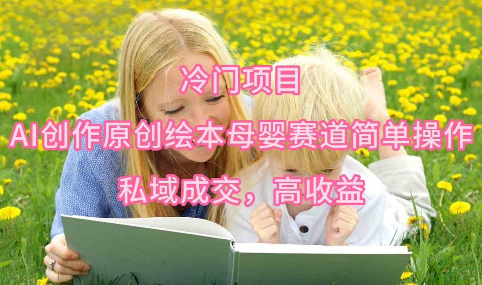 冷门项目，AI创作原创绘本母婴赛道简单操作，私域成交，高收益-KJ分享