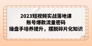 2023短视频实战落地课，账号爆款流量密码，操盘手培养提升，摆脱碎片化知识-KJ分享