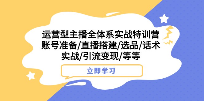 运营型主播全体系实战特训营 账号准备/直播搭建/选品/话术实战/引流变现/等-KJ分享