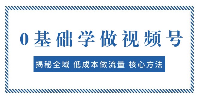 0基础学做视频号：揭秘全域 低成本做流量 核心方法 快速出爆款 轻松变现-KJ分享