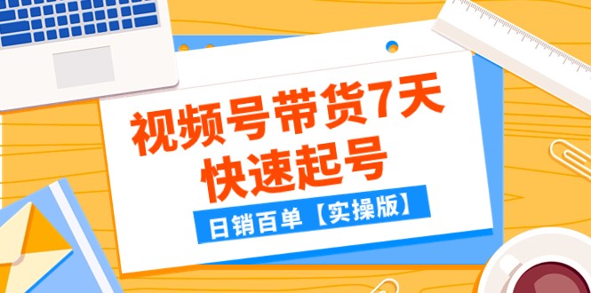 某公众号付费文章：视频号带货7天快速起号，日销百单【实操版】-KJ分享