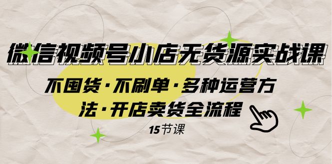 微信视频号小店无货源实战 不囤货·不刷单·多种运营方法·开店卖货全流程-KJ分享