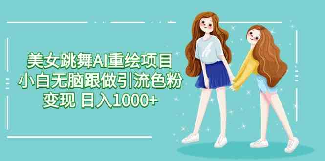 美女跳舞AI重绘项目 小白无脑跟做引流色粉变现 日入1000+-KJ分享