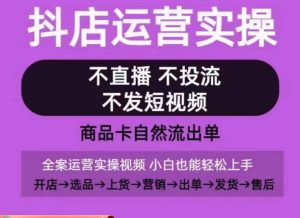 抖店运营实操课，从0-1起店视频全实操，不直播、不投流、不发短视频，商品卡自然流出单-KJ分享
