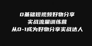 0基础短视频好物分享实战流量训练营，从0-1成为好物分享实战达人-KJ分享
