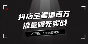 抖店全渠道百万流量曝光实战，不开播，不发视频带货（16节课）-KJ分享