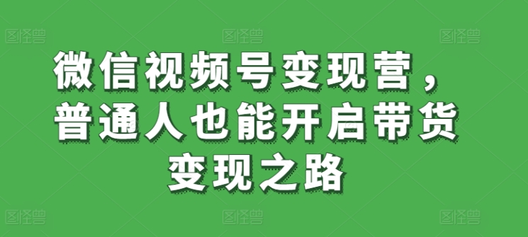 微信视频号变现营,普通人也能开启带货变现之路-KJ分享