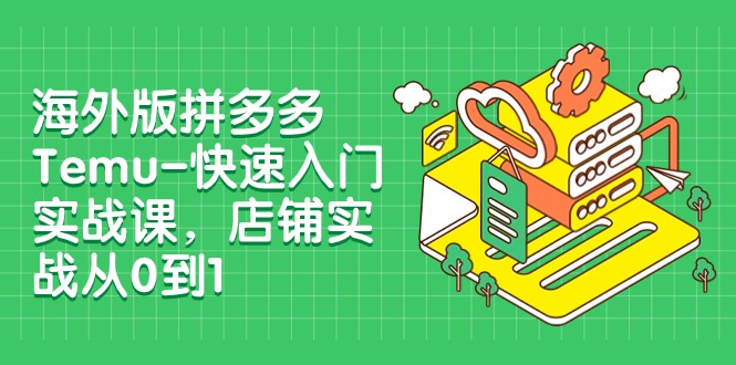 外版拼多多Temu-快速入门实战课,店铺实战从0到1(12节课)-KJ分享