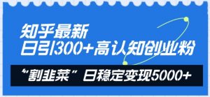 知乎最新日引300+高认知创业粉，“割韭菜”日稳定变现5000+-KJ分享