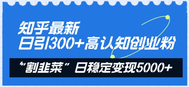 知乎最新日引300+高认知创业粉，“割韭菜”日稳定变现5000+-KJ分享