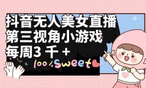 抖音无人美女直播，第三视角小游戏，每周收益3000+-KJ分享