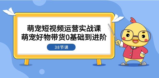 萌宠·短视频运营实战课：萌宠好物带货0基础到进阶（38节课）-KJ分享