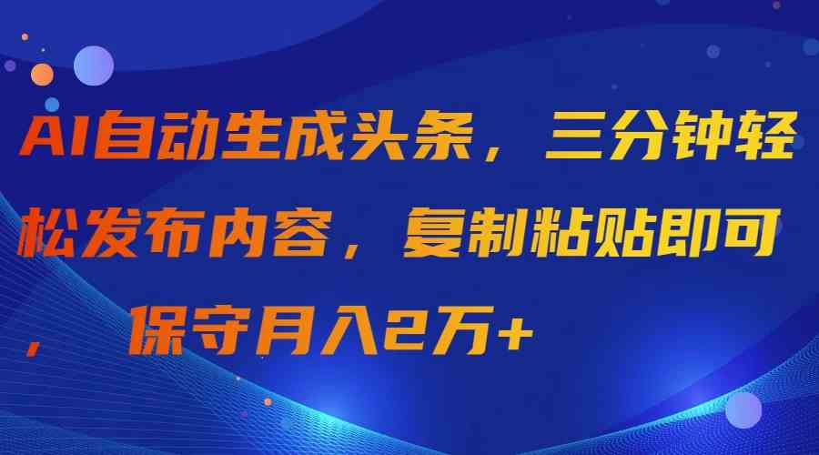 AI自动生成头条，三分钟轻松发布内容，复制粘贴即可， 保守月入2万+-KJ分享