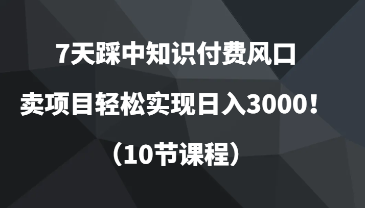 7天踩中知识付费风口，卖项目轻松实现日入3000！（10节课程）-KJ分享