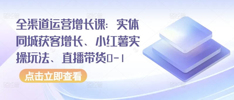 全渠道运营增长课：实体同城获客增长、小红薯实操玩法、直播带货0-1-KJ分享