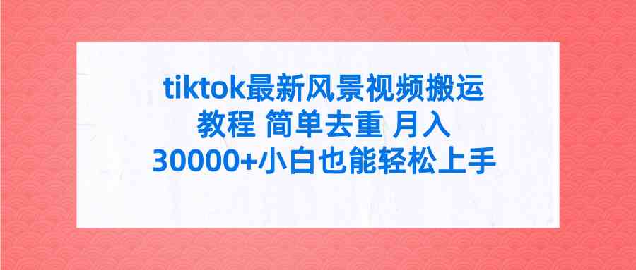 tiktok最新风景视频搬运教程 简单去重 月入30000+附全套工具-KJ分享