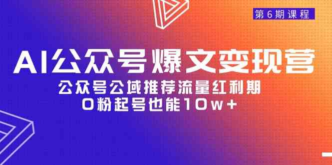 AI公众号爆文-变现营06期，公众号公域推荐流量红利期，0粉起号也能10w+-KJ分享