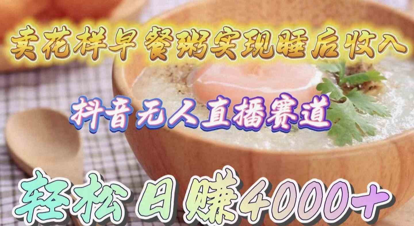 卖花样早餐粥实现睡后收入！抖音无人直播新赛道，轻松日赚4000+-KJ分享