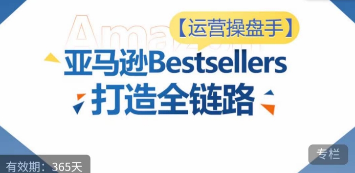 运营操盘手！亚马逊Bestsellers打造全链路，选品、Listing、广告投放全链路进阶优化-KJ分享