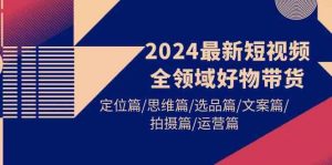 2024最新短视频全领域好物带货 定位篇/思维篇/选品篇/文案篇/拍摄篇/运营篇-KJ分享