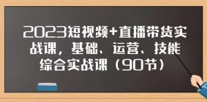 2023短视频+直播带货实战课，基础、运营、技能综合实操课（97节）-KJ分享