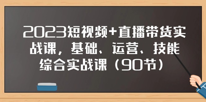 2023短视频+直播带货实战课，基础、运营、技能综合实操课（97节）-KJ分享