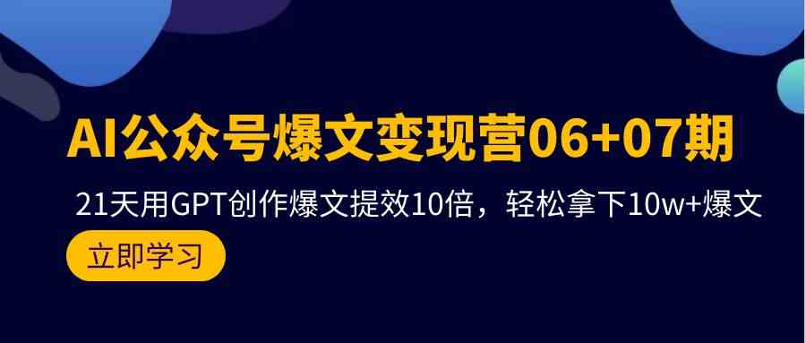 AI公众号爆文变现营06+07期，21天用GPT创作爆文提效10倍，轻松拿下10w+爆文-KJ分享