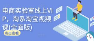 电商实验室线上VIP，淘系淘宝视频课(全面版)-KJ分享