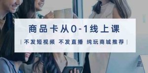 商品卡从0-1线上课（不发短视频 不发直播 纯玩商城推荐）32节课-KJ分享