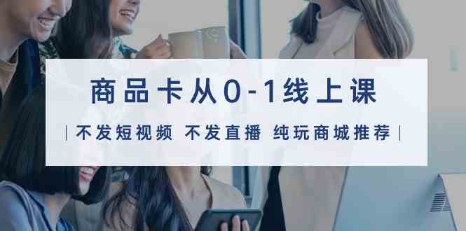 商品卡从0-1线上课（不发短视频 不发直播 纯玩商城推荐）32节课-KJ分享