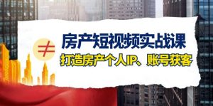 房产短视频实战课，手把手教你0基础打造房产个人IP，账号获客房产个人IP、账号获客-KJ分享