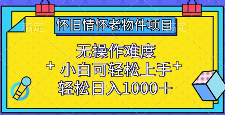 怀旧情怀老物件项目，无操作难度，小白可轻松上手，轻松日入1000+-KJ分享