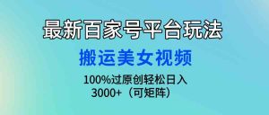 最新百家号平台玩法，搬运美女视频100%过原创大揭秘，轻松日入3000+（可…-KJ分享