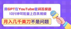 用GPT在YouTube做问答频道,10分钟可批量上百条视频,月入几千美刀不是问题-KJ分享