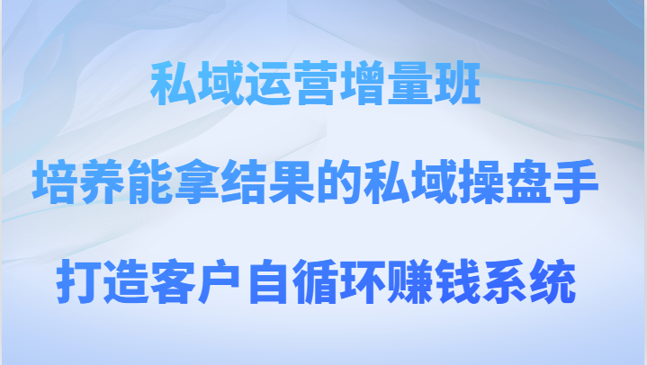 私域运营增量班 培养能拿结果的私域操盘手，打造客户自循环赚钱系统-KJ分享