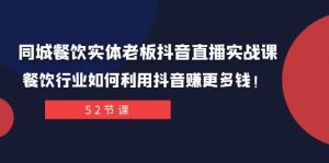 同城餐饮实体老板抖音直播实战课:餐饮行业如何利用抖音赚更多钱!-KJ分享
