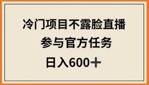 冷门项目不露脸直播，参与官方任务，日入600+-KJ分享