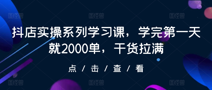 抖店实操系列学习课，学完第一天就2000单，干货拉满-KJ分享