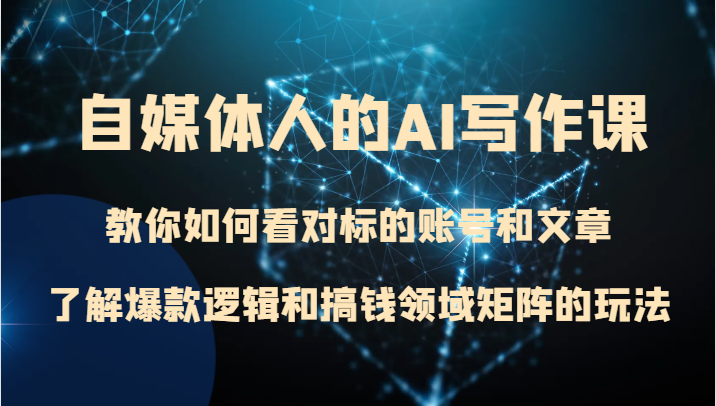 自媒体人的AI写作课 教你如何看对标的账号和文章、了解爆款逻辑和搞钱领域矩阵的玩法-KJ分享