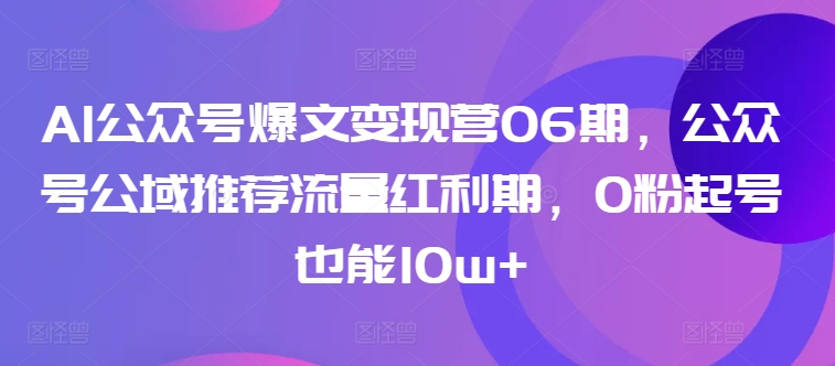 AI公众号爆文变现营06期,公众号公域推荐流量红利期,0粉起号也能10w+-KJ分享