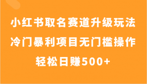小红书取名赛道升级玩法,冷门暴利项目无门槛操作,轻松日赚500+-KJ分享