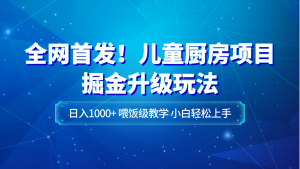 全网首发！儿童厨房项目掘金升级玩法，日入1000+，喂饭级教学，小白轻松上手-KJ分享