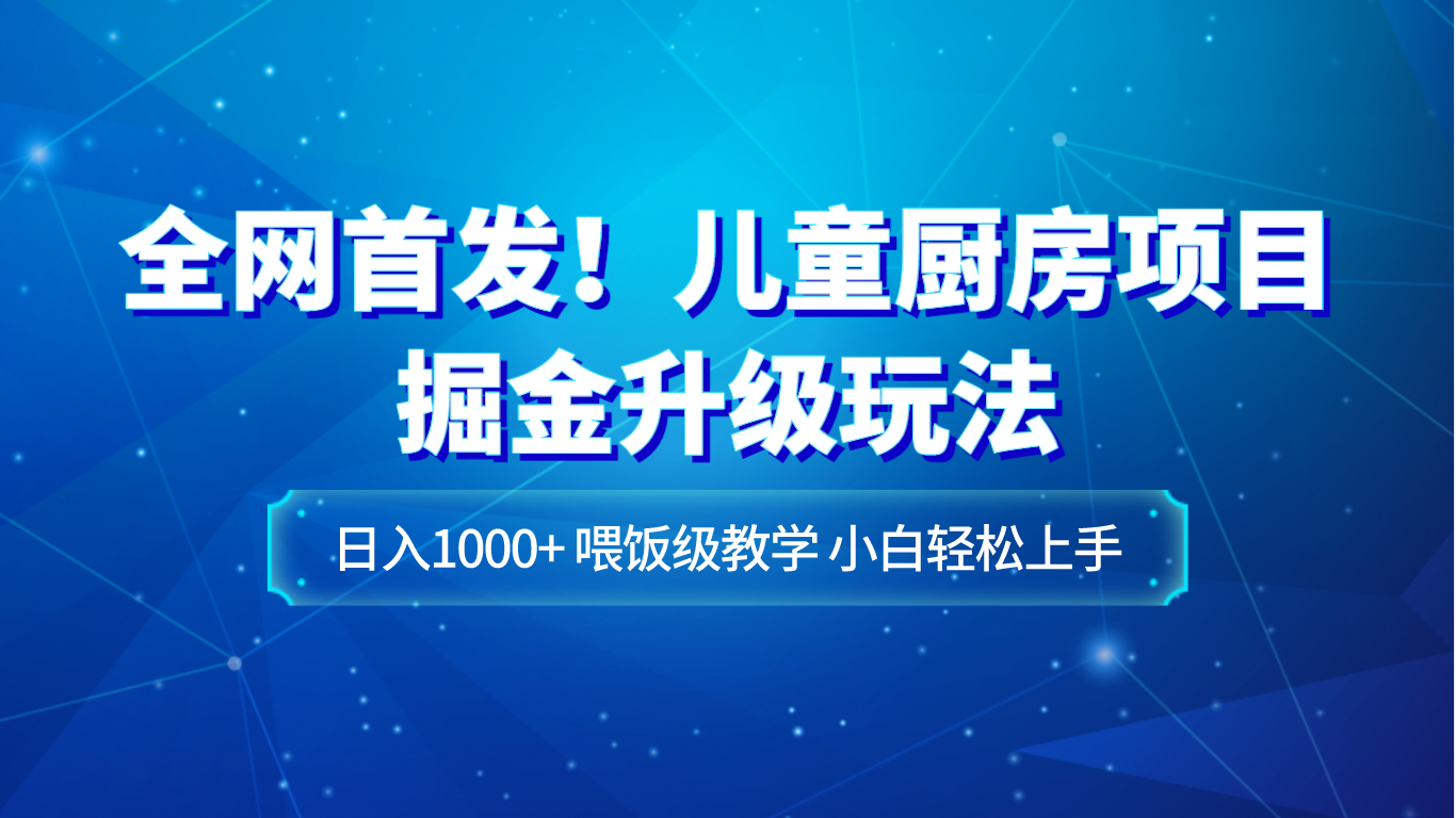 全网首发！儿童厨房项目掘金升级玩法，日入1000+，喂饭级教学，小白轻松上手-KJ分享
