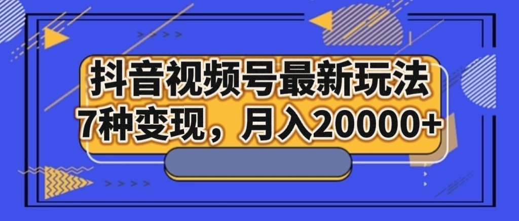 抖音视频号最新玩法，7种变现，月入20000+-KJ分享